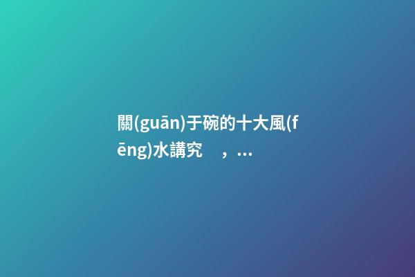 關(guān)于碗的十大風(fēng)水講究，你知道幾條呢？